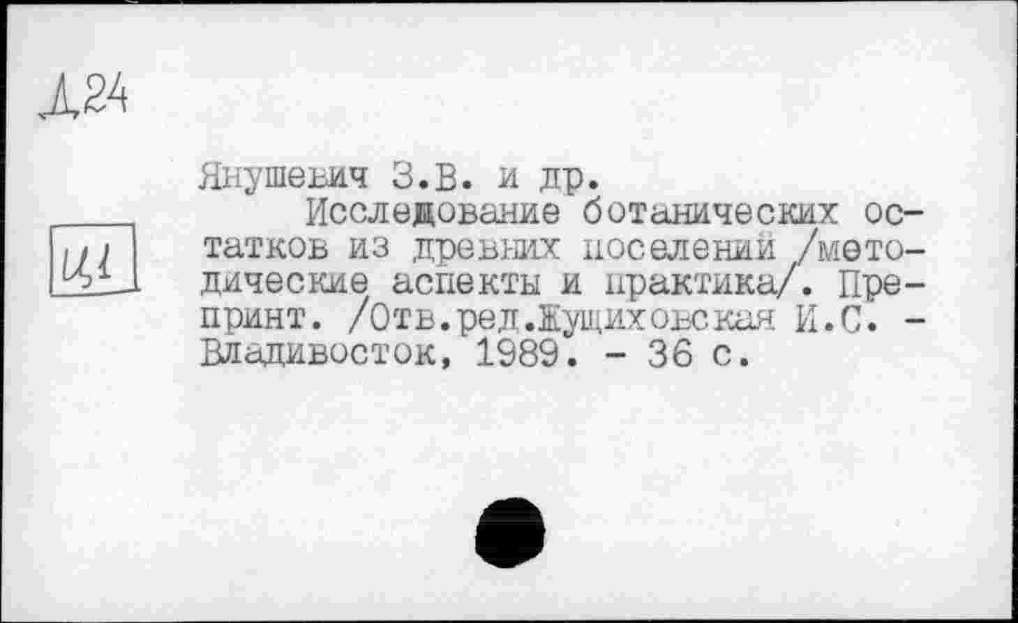 ﻿Л24

Янушеъич З.В. и др.
Исследование ботанических остатков из древних поселении /методические аспекты и практика/. Препринт. /Отв.ред.Жущиховская И.С. -Владивосток, 1989. - 36 с.